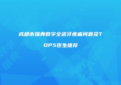 成都市瑞典数字全瓷牙疼痛问题及TOP5医生推荐