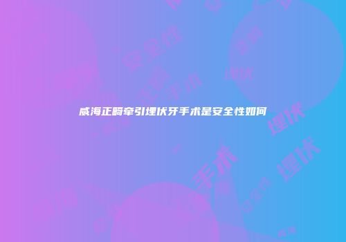 威海正畸牵引埋伏牙手术是安全性如何