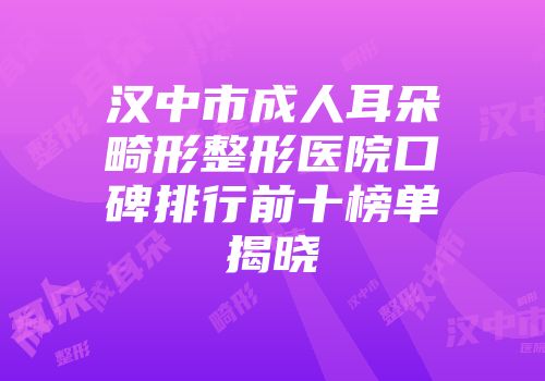 汉中市成人耳朵畸形整形医院口碑排行前十榜单揭晓