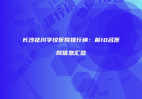 长沙祛川字纹医院排行榜：前10名医院信息汇总