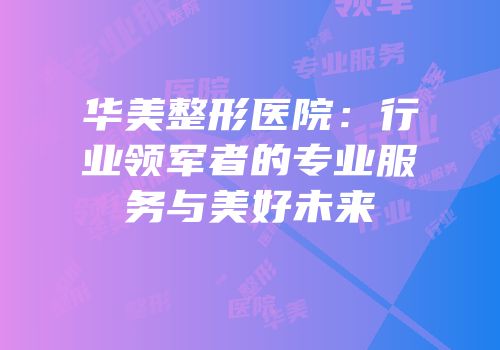 华美整形医院：行业领军者的专业服务与美好未来