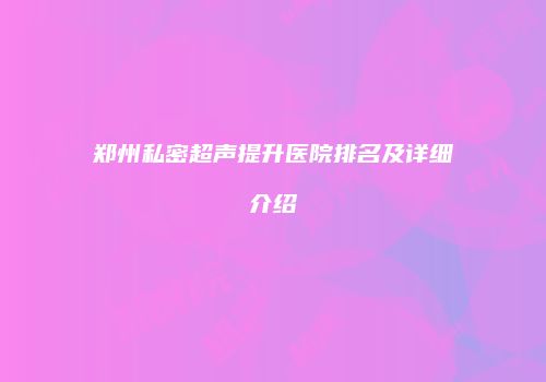 郑州私密超声提升医院排名及详细介绍