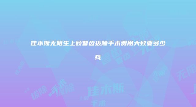 佳木斯无阻生上颌智齿拔除手术费用大致要多少钱