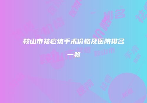 鞍山市祛痘坑手术价格及医院排名一览