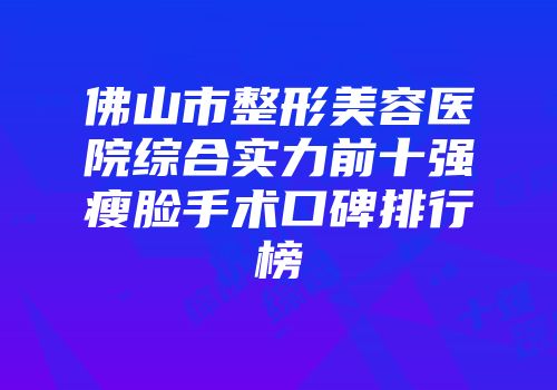 佛山市整形美容医院综合实力前十强瘦脸手术口碑排行榜
