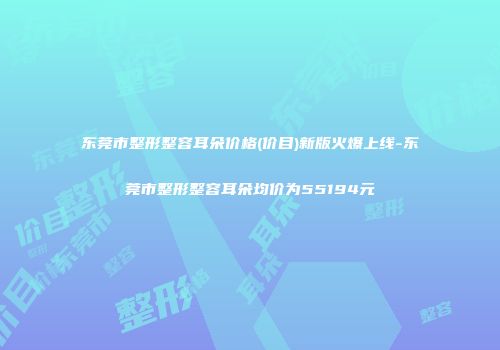 东莞市整形整容耳朵价格(价目)新版火爆上线-东莞市整形整容耳朵均价为55194元