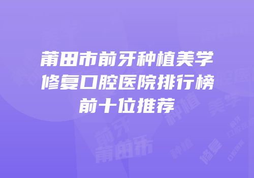 莆田市前牙种植美学修复口腔医院排行榜前十位推荐