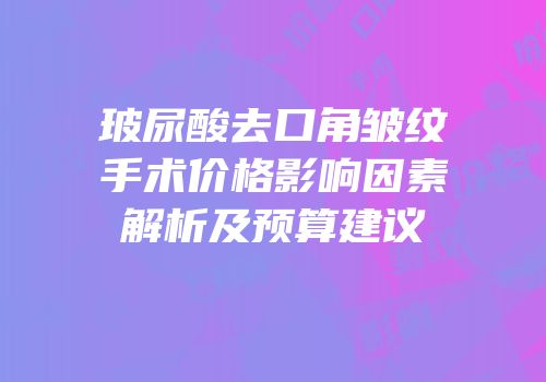 玻尿酸去口角皱纹手术价格影响因素解析及预算建议