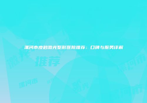漯河市皮秒激光整形医院推荐：口碑与服务详解