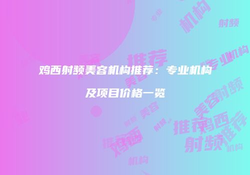 鸡西射频美容机构推荐：专业机构及项目价格一览