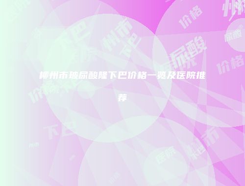 柳州市玻尿酸隆下巴价格一览及医院推荐