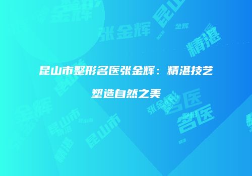 昆山市整形名医张金辉：精湛技艺塑造自然之美