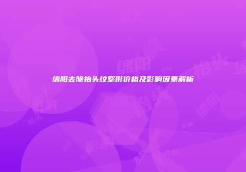绵阳去除抬头纹整形价格及影响因素解析