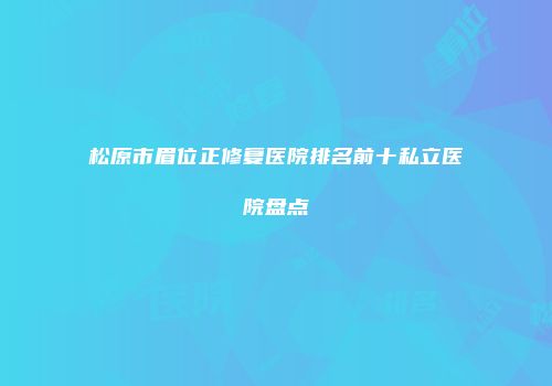 松原市眉位正修复医院排名前十私立医院盘点