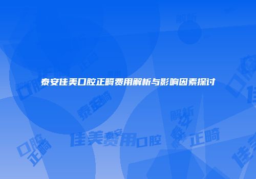 泰安佳美口腔正畸费用解析与影响因素探讨