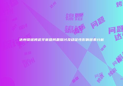 达州镍铬烤瓷牙崩盘问题探讨及稳定性影响因素分析