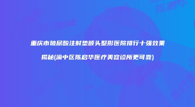 重庆市玻尿酸注射垫额头整形医院排行十强效果揭秘(渝中区陈启华医疗美容诊所更可靠)