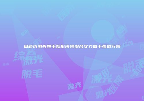 阜新市激光脱毛整形医院综合实力前十强排行榜