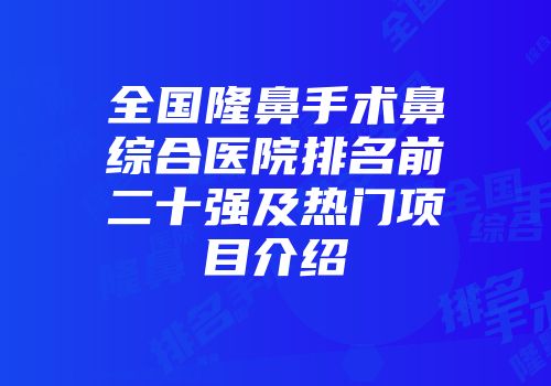 全国隆鼻手术鼻综合医院排名前二十强及热门项目介绍