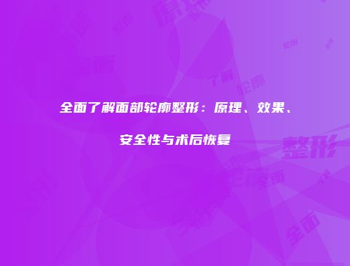 全面了解面部轮廓整形：原理、效果、安全性与术后恢复