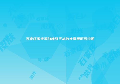 石家庄激光美白皮肤手术的大概费用多少呢