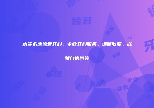 本溪永康徐君牙科：专业牙科服务，透明收费，成就自信微笑