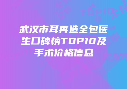 武汉市耳再造全包医生口碑榜TOP10及手术价格信息