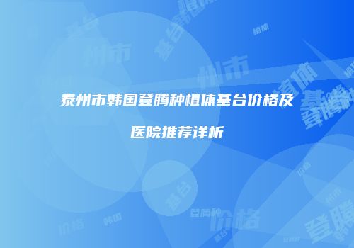 泰州市韩国登腾种植体基台价格及医院推荐详析