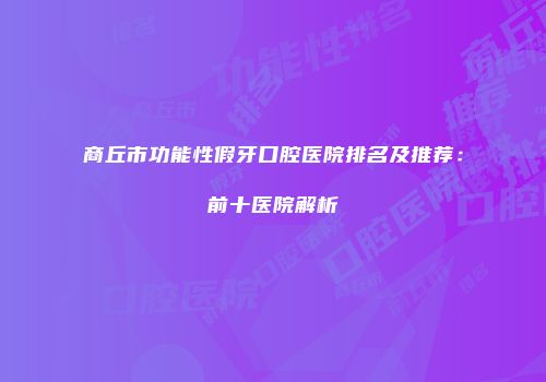 商丘市功能性假牙口腔医院排名及推荐：前十医院解析