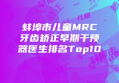 蚌埠市儿童MRC牙齿矫正早期干预器医生排名Top10