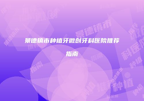 景德镇市种植牙微创牙科医院推荐指南