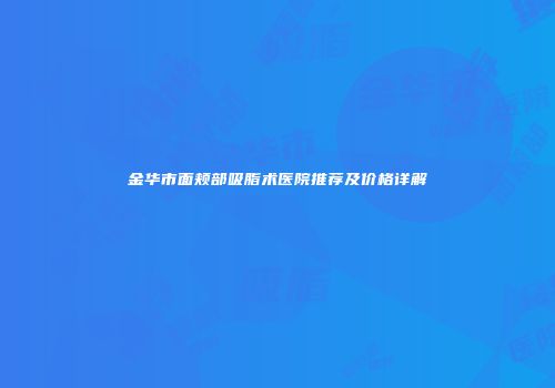 金华市面颊部吸脂术医院推荐及价格详解