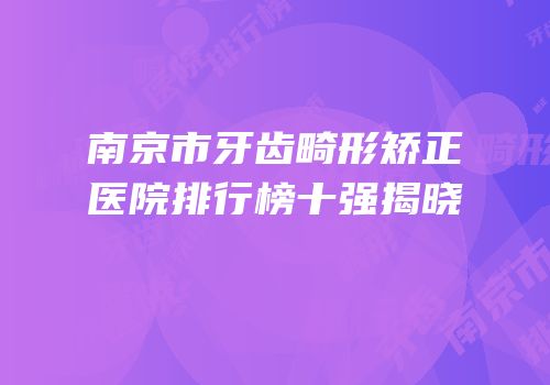 南京市牙齿畸形矫正医院排行榜十强揭晓