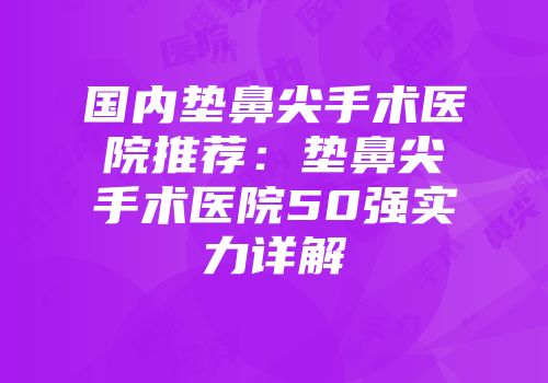 国内垫鼻尖手术医院推荐：垫鼻尖手术医院50强实力详解