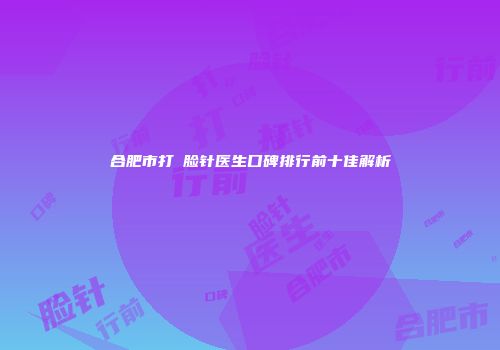 合肥市打廋脸针医生口碑排行前十佳解析