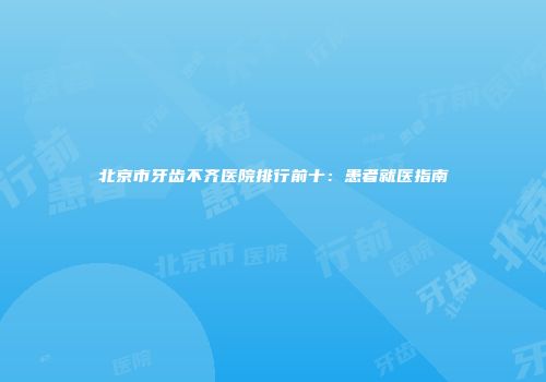 北京市牙齿不齐医院排行前十：患者就医指南