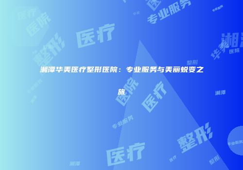 湘潭华美医疗整形医院：专业服务与美丽蜕变之旅