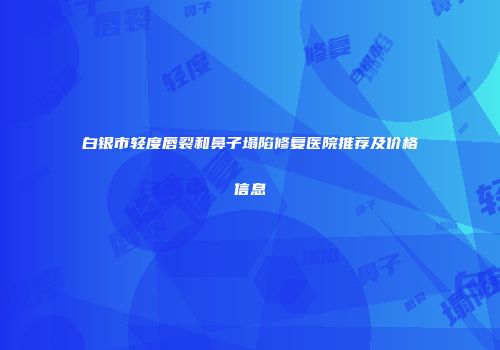 白银市轻度唇裂和鼻子塌陷修复医院推荐及价格信息
