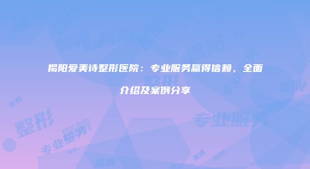 揭阳爱美诗整形医院：专业服务赢得信赖，全面介绍及案例分享