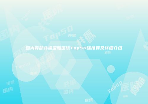 国内臀部共振吸脂医院Top50强推荐及详细介绍