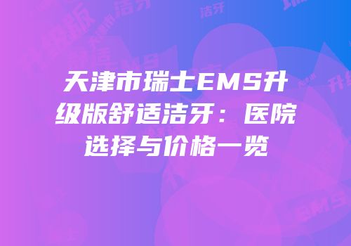天津市瑞士EMS升级版舒适洁牙：医院选择与价格一览