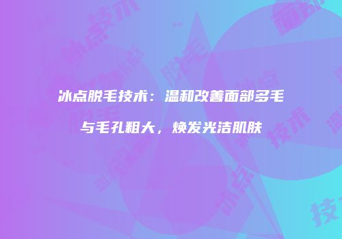冰点脱毛技术：温和改善面部多毛与毛孔粗大，焕发光洁肌肤