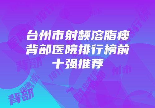 台州市射频溶脂瘦背部医院排行榜前十强推荐