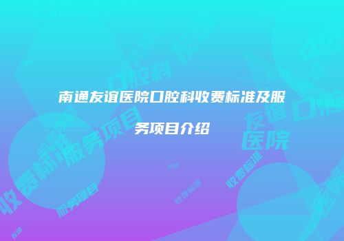 南通友谊医院口腔科收费标准及服务项目介绍