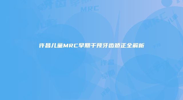 许昌儿童MRC早期干预牙齿矫正全解析