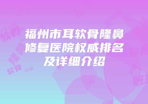 福州市耳软骨隆鼻修复医院权威排名及详细介绍