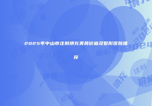 2025年中山市注射填充美鼻价格及整形医院推荐