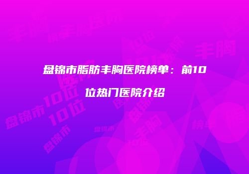 盘锦市脂肪丰胸医院榜单：前10位热门医院介绍