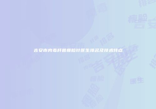 吉安市肉毒杆菌瘦脸针医生排名及技术特点