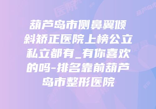 葫芦岛市侧鼻翼倾斜矫正医院上榜公立私立都有_有你喜欢的吗-排名靠前葫芦岛市整形医院